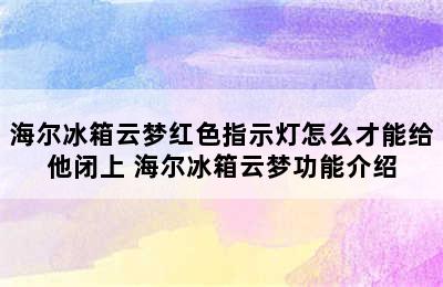 海尔冰箱云梦红色指示灯怎么才能给他闭上 海尔冰箱云梦功能介绍